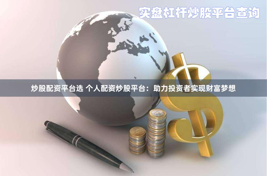 炒股配资平台选 个人配资炒股平台:助力投资者实现财富梦想