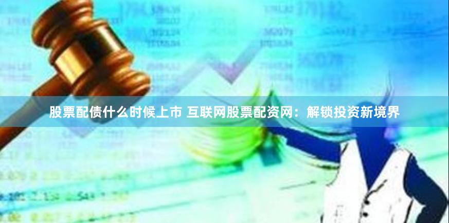 股票配债什么时候上市 互联网股票配资网：解锁投资新境界