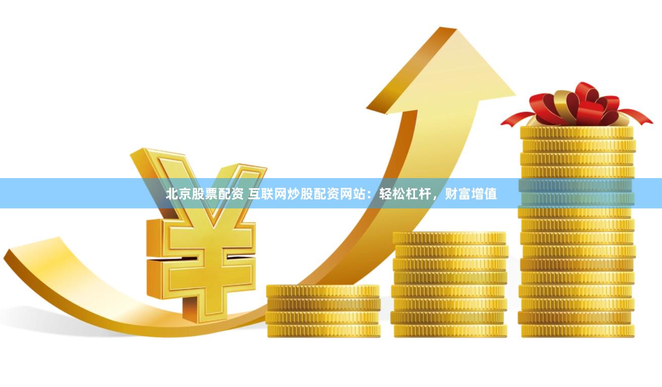 北京股票配资 互联网炒股配资网站：轻松杠杆，财富增值