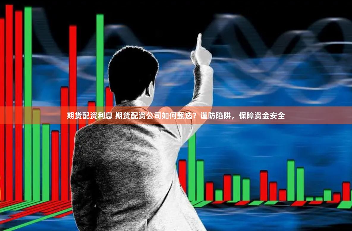 期货配资利息 期货配资公司如何甄选？谨防陷阱，保障资金安全