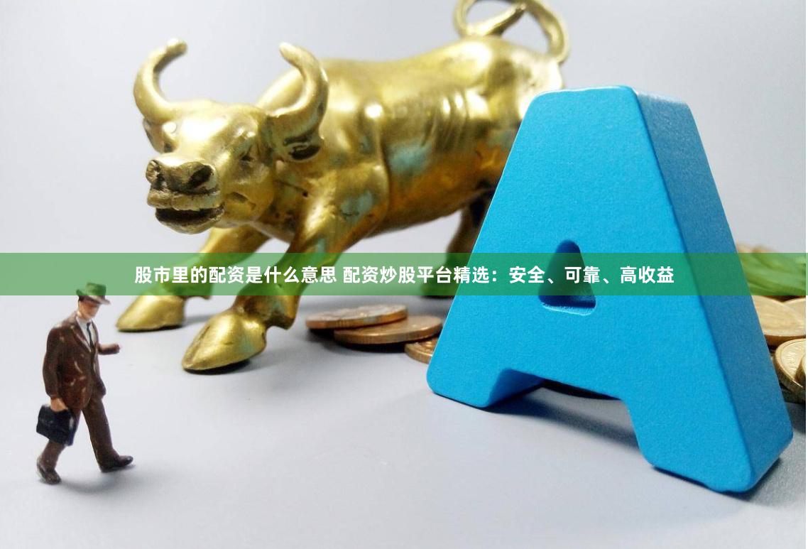 股市里的配资是什么意思 配资炒股平台精选:安全、可靠、高收益