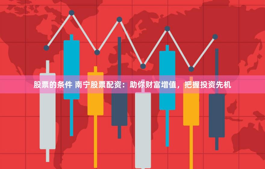 股票的条件 南宁股票配资:助你财富增值,把握投资先机