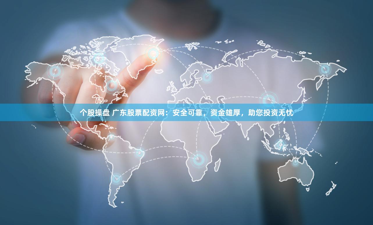 个股操盘 广东股票配资网:安全可靠,资金雄厚,助您投资无忧