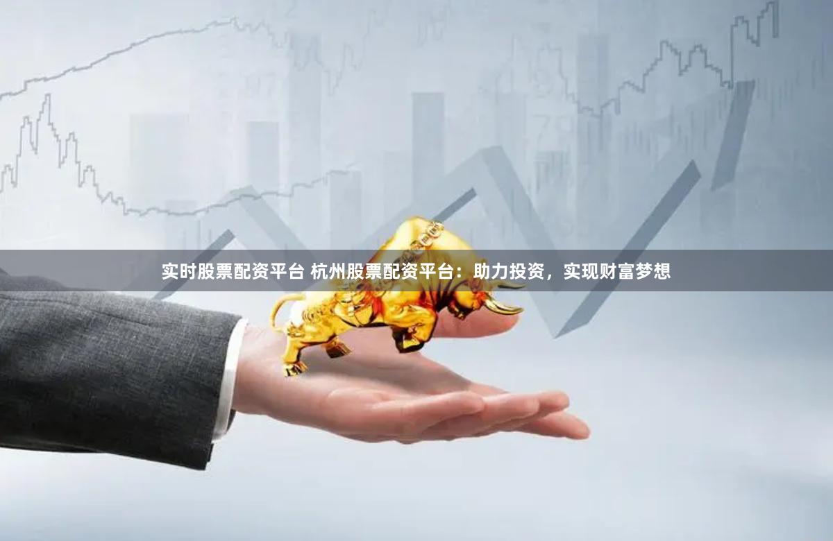 实时股票配资平台 杭州股票配资平台:助力投资,实现财富梦想
