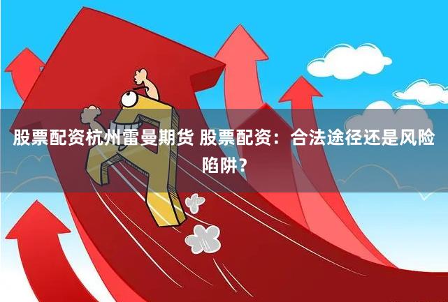 股票配资杭州雷曼期货 股票配资:合法途径还是风险陷阱?