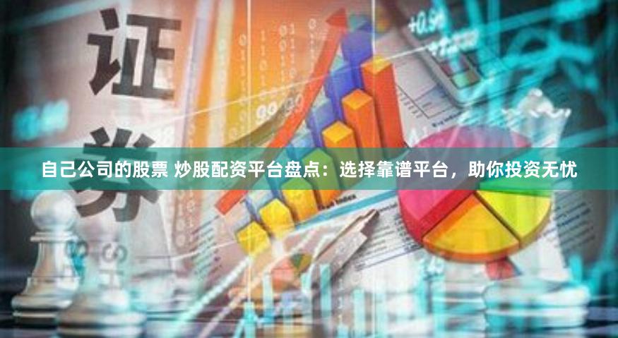 自己公司的股票 炒股配资平台盘点:选择靠谱平台,助你投资无忧