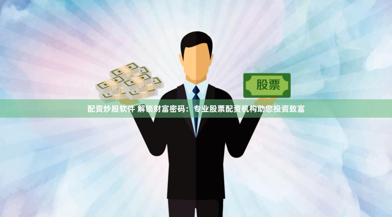 配资炒股软件 解锁财富密码:专业股票配资机构助您投资致富
