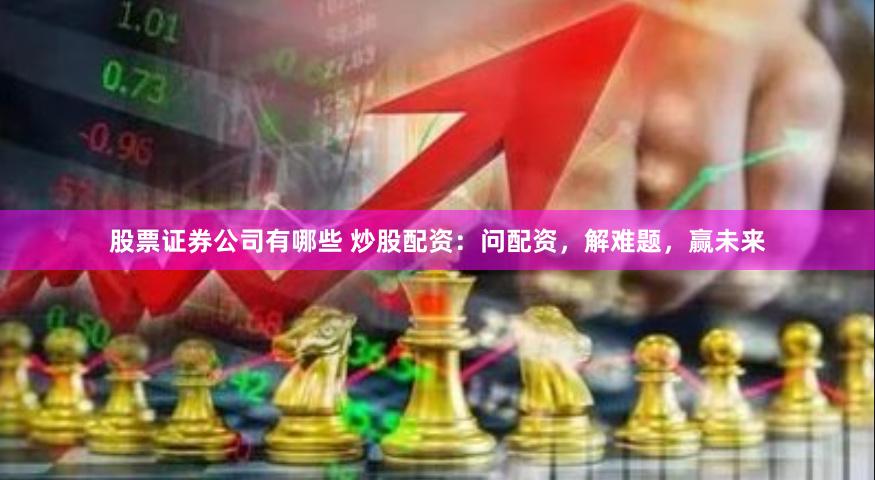 股票证券公司有哪些 炒股配资：问配资，解难题，赢未来