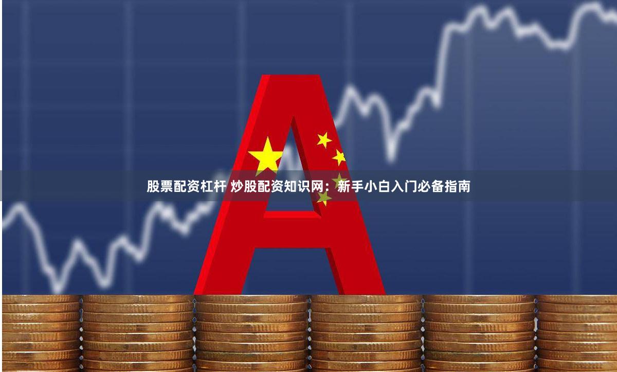 股票配资杠杆 炒股配资知识网:新手小白入门必备指南
