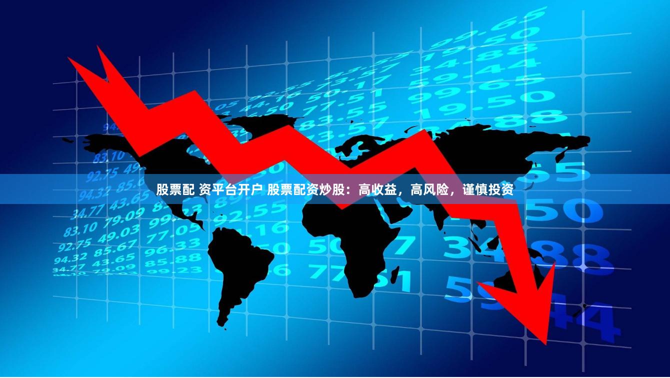 股票配 资平台开户 股票配资炒股：高收益，高风险，谨慎投资
