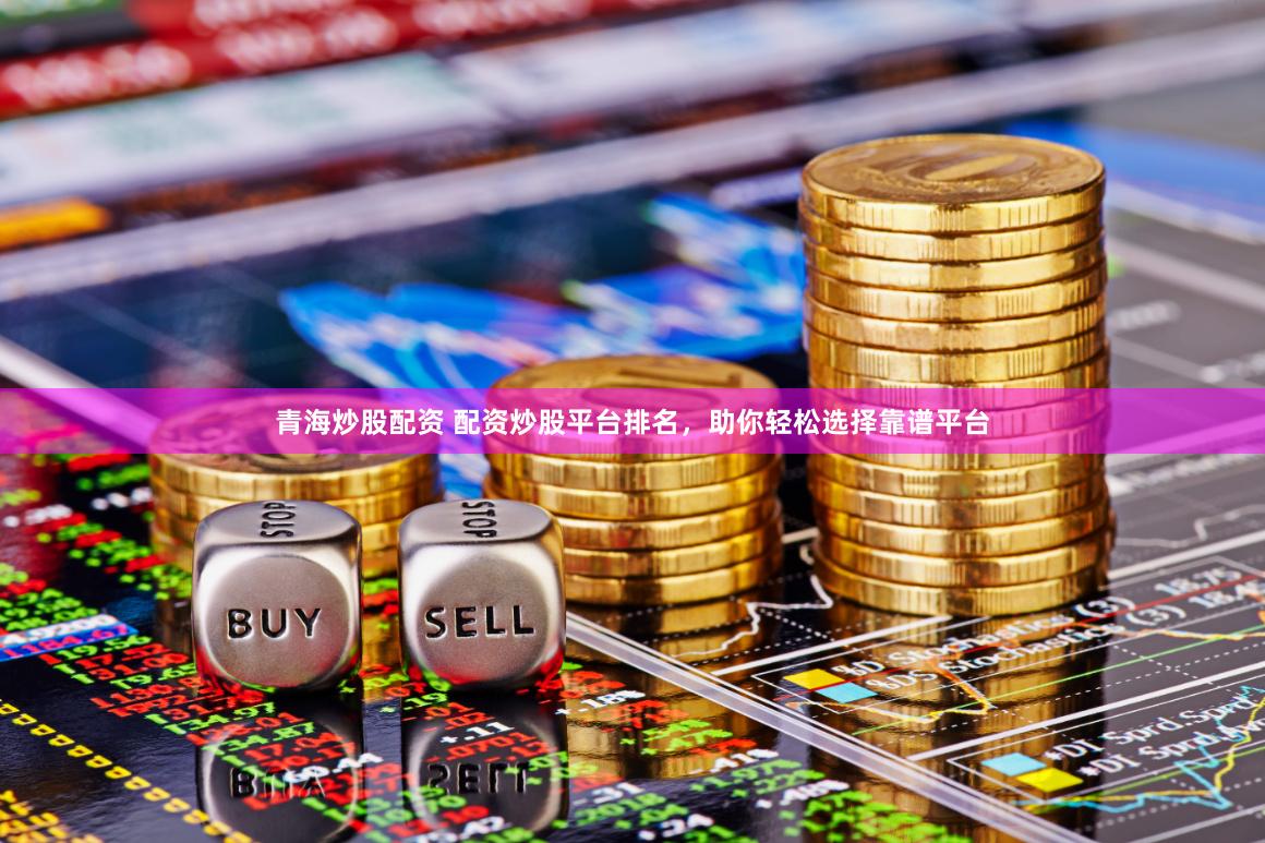 青海炒股配资 配资炒股平台排名，助你轻松选择靠谱平台