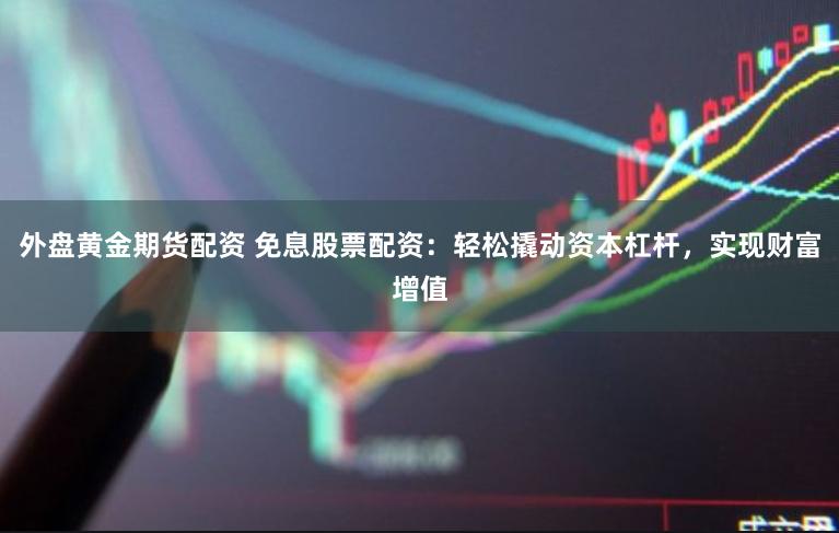 外盘黄金期货配资 免息股票配资：轻松撬动资本杠杆，实现财富增值