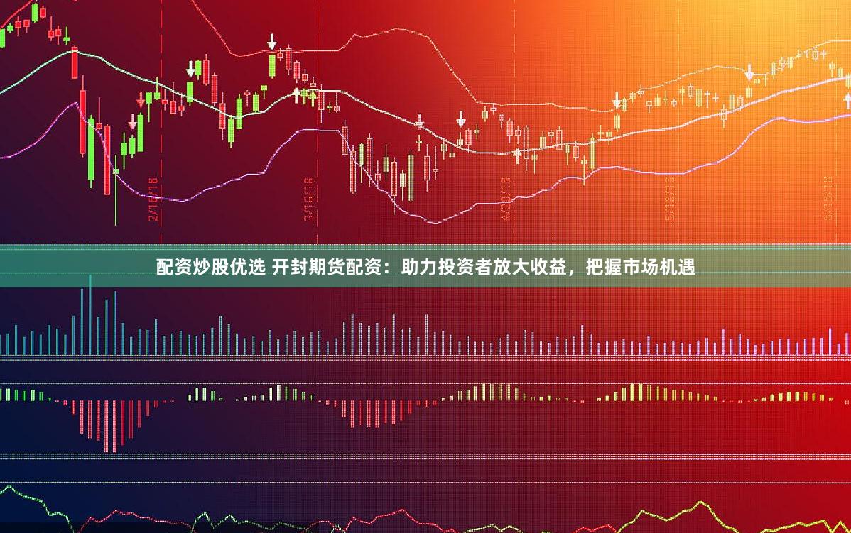 配资炒股优选 开封期货配资:助力投资者放大收益,把握市场机遇