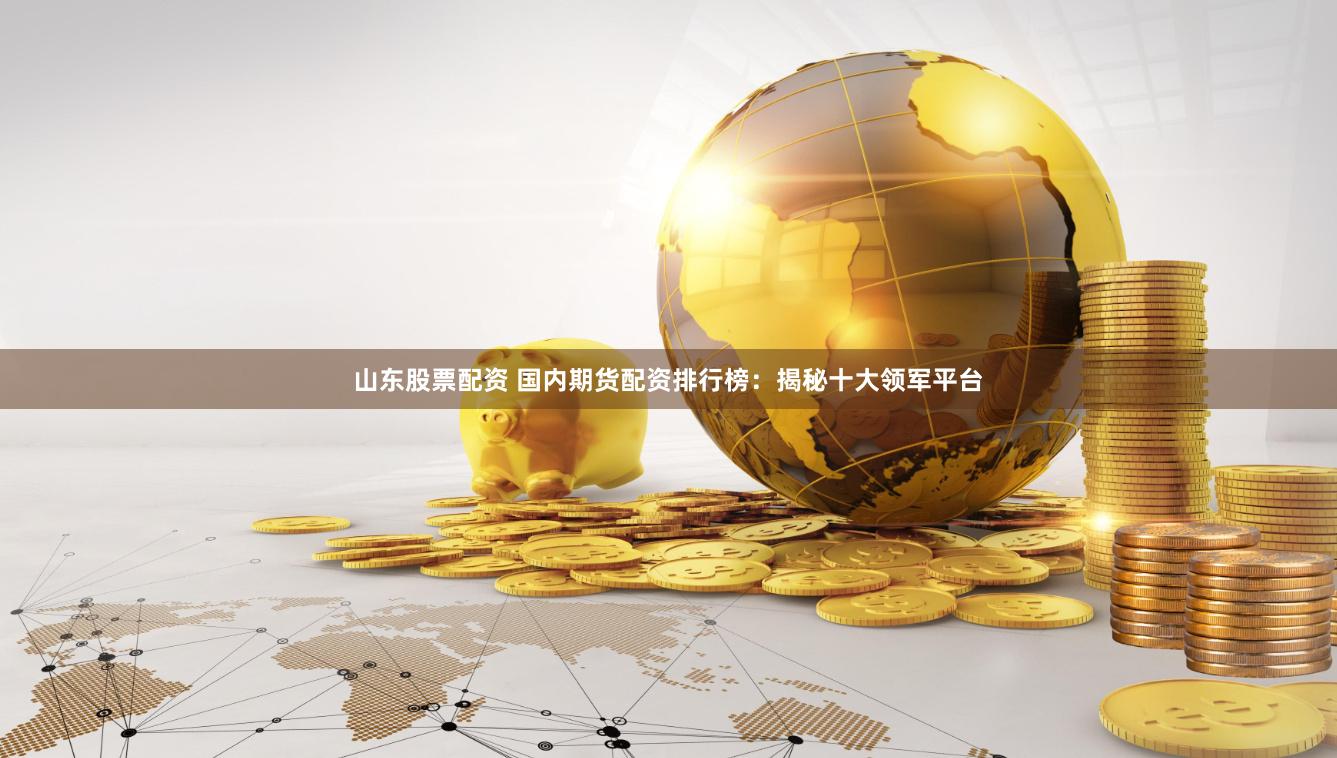 山东股票配资 国内期货配资排行榜:揭秘十大领军平台