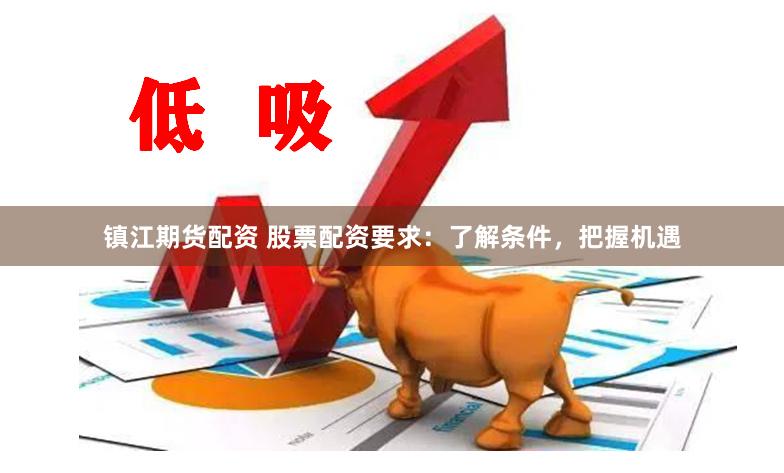 镇江期货配资 股票配资要求:了解条件,把握机遇