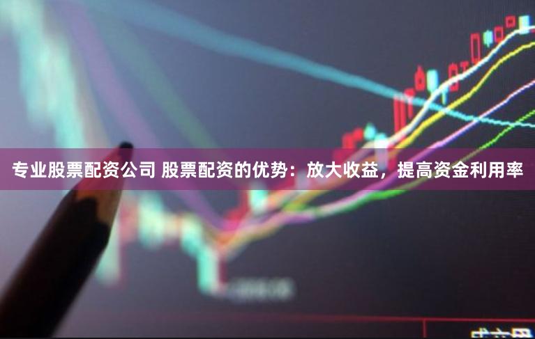 专业股票配资公司 股票配资的优势:放大收益,提高资金利用率