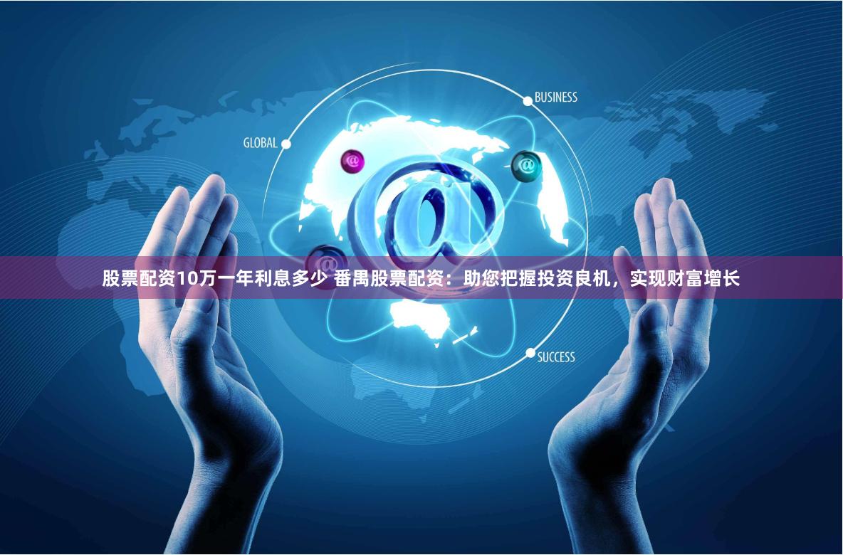 股票配资10万一年利息多少 番禺股票配资:助您把握投资良机,实现财富增长