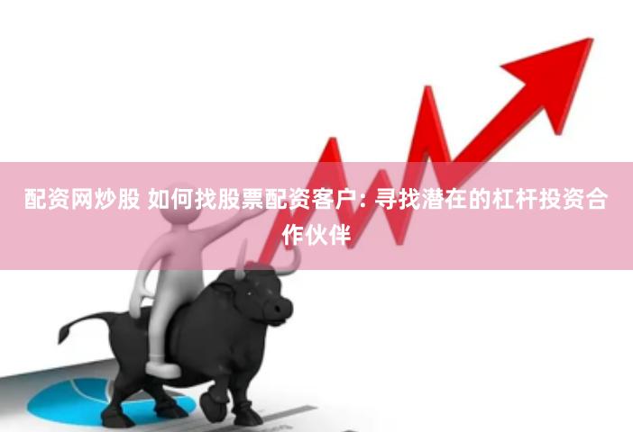 配资网炒股 如何找股票配资客户: 寻找潜在的杠杆投资合作伙伴