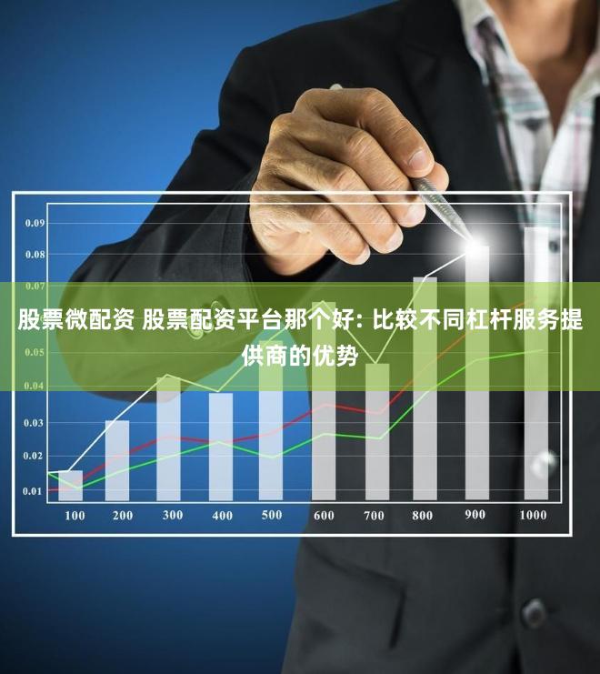 股票微配资 股票配资平台那个好: 比较不同杠杆服务提供商的优势
