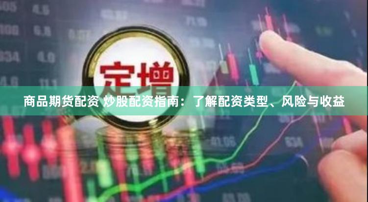 商品期货配资 炒股配资指南：了解配资类型、风险与收益