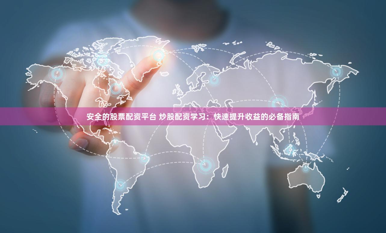安全的股票配资平台 炒股配资学习:快速提升收益的必备指南