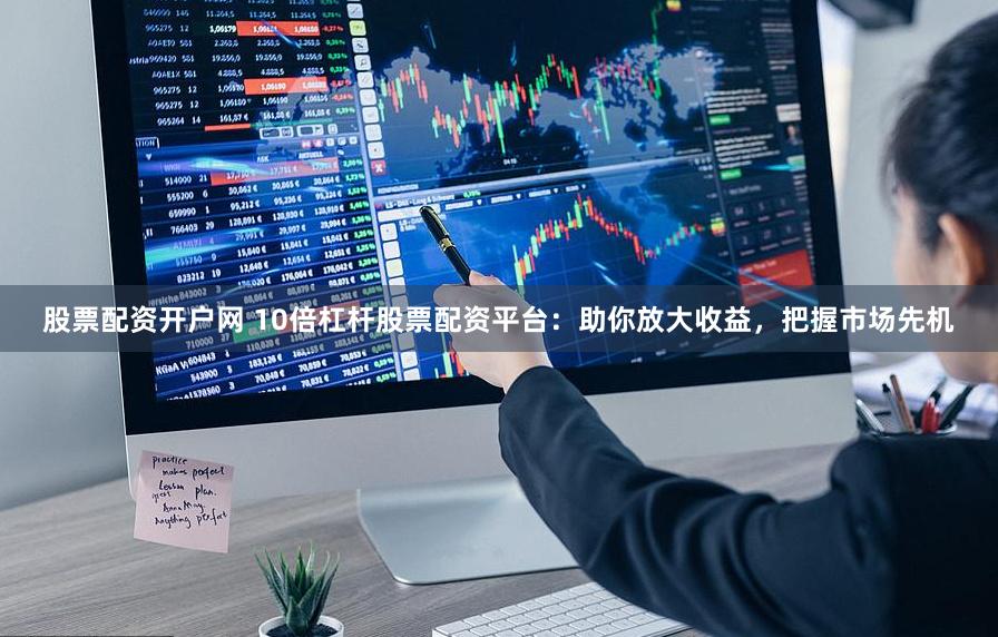 股票配资开户网 10倍杠杆股票配资平台:助你放大收益,把握市场先机