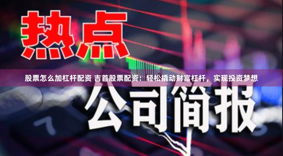 股票怎么加杠杆配资 吉首股票配资:轻松撬动财富杠杆,实现投资梦想