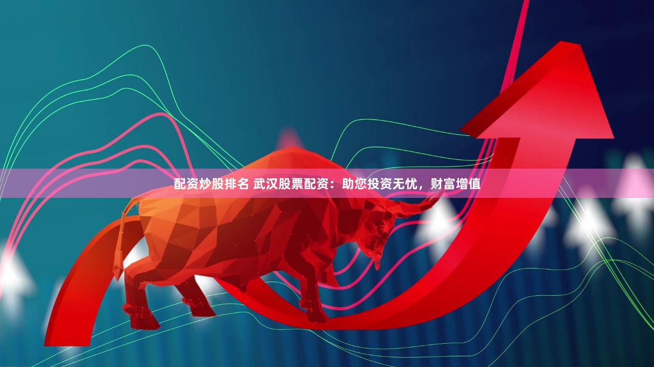 配资炒股排名 武汉股票配资:助您投资无忧,财富增值