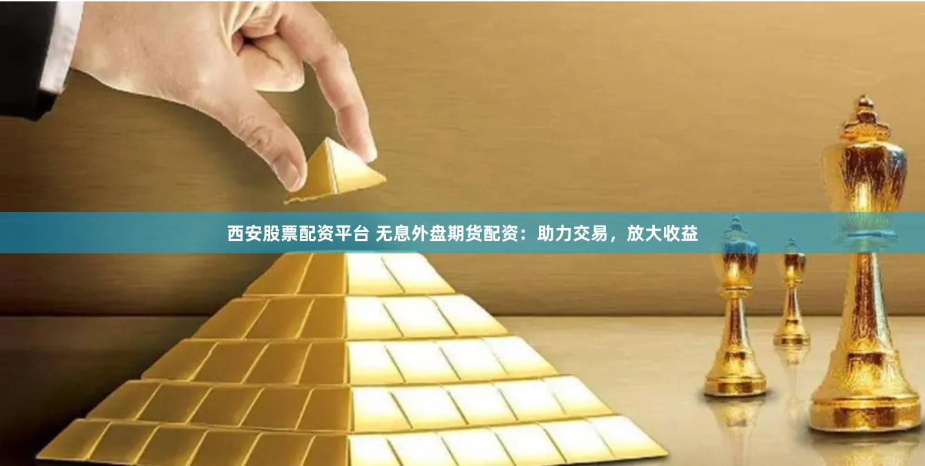 西安股票配资平台 无息外盘期货配资:助力交易,放大收益