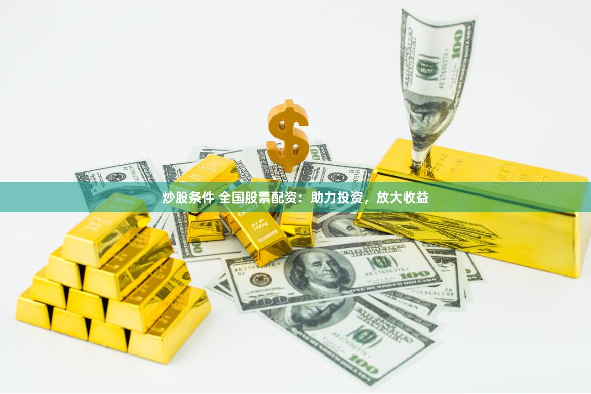 炒股条件 全国股票配资：助力投资，放大收益