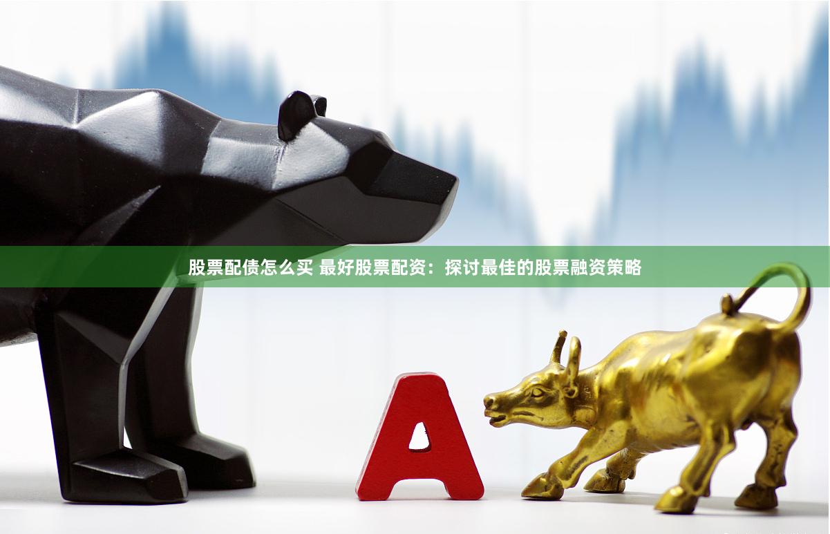 股票配债怎么买 最好股票配资:探讨最佳的股票融资策略