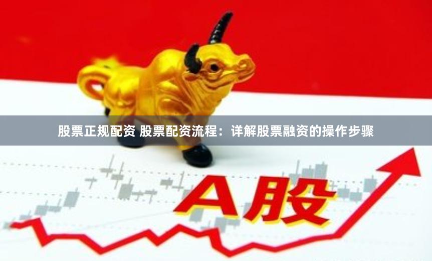 股票正规配资 股票配资流程:详解股票融资的操作步骤