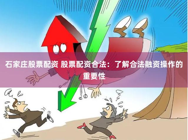 石家庄股票配资 股票配资合法:了解合法融资操作的重要性