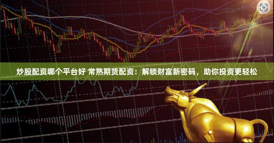 炒股配资哪个平台好 常熟期货配资:解锁财富新密码,助你投资更轻松
