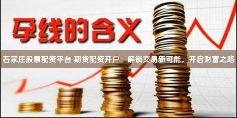 石家庄股票配资平台 期货配资开户:解锁交易新可能,开启财富之路