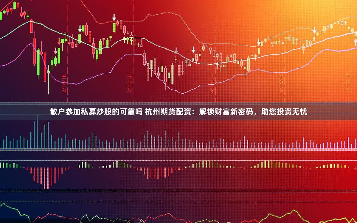 散户参加私募炒股的可靠吗 杭州期货配资:解锁财富新密码,助您投资无忧