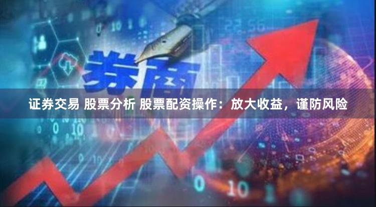 证券交易 股票分析 股票配资操作：放大收益，谨防风险