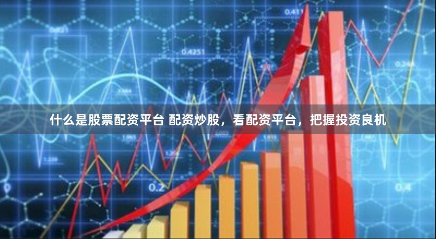 什么是股票配资平台 配资炒股,看配资平台,把握投资良机