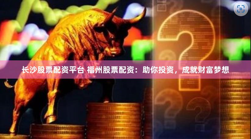 长沙股票配资平台 福州股票配资：助你投资，成就财富梦想