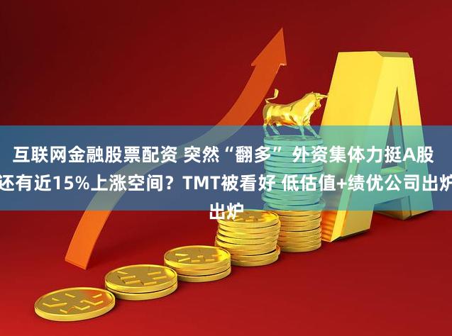 互联网金融股票配资 突然“翻多” 外资集体力挺A股 还有近15%上涨空间？TMT被看好 低估值+绩优公司出炉