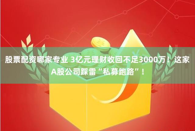 股票配资哪家专业 3亿元理财收回不足3000万！这家A股公司踩雷“私募跑路”！