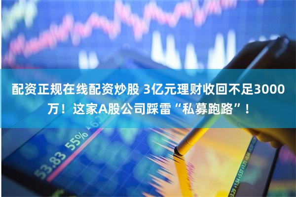 配资正规在线配资炒股 3亿元理财收回不足3000万！这家A股公司踩雷“私募跑路”！