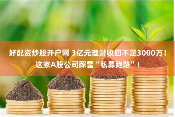 好配资炒股开户网 3亿元理财收回不足3000万！这家A股公司踩雷“私募跑路”！