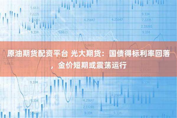 原油期货配资平台 光大期货：国债得标利率回落，金价短期或震荡运行