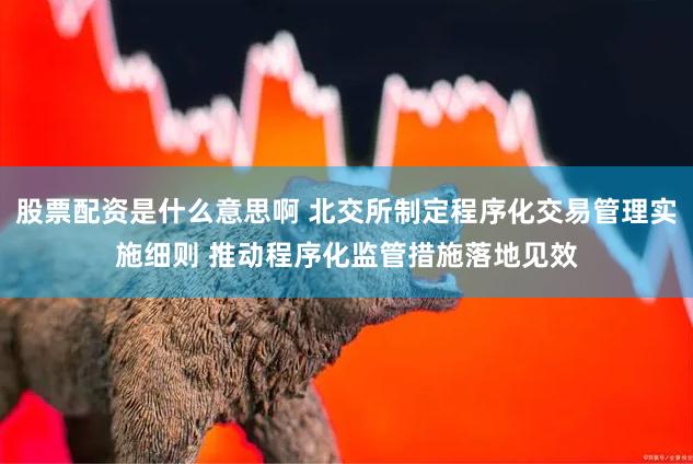 股票配资是什么意思啊 北交所制定程序化交易管理实施细则 推动程序化监管措施落地见效