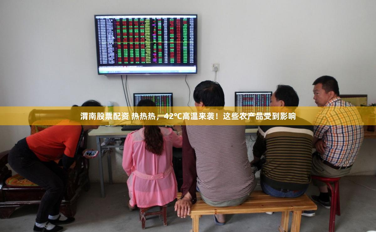 渭南股票配资 热热热，42℃高温来袭！这些农产品受到影响