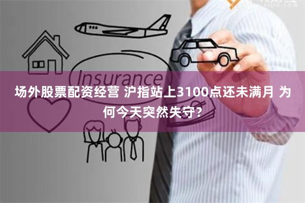 场外股票配资经营 沪指站上3100点还未满月 为何今天突然失守?