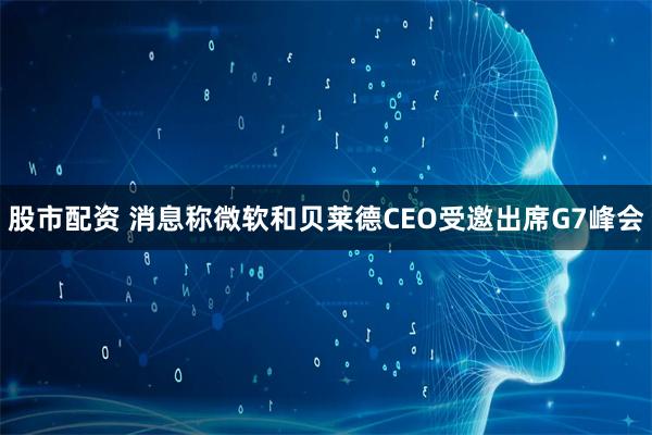 股市配资 消息称微软和贝莱德CEO受邀出席G7峰会