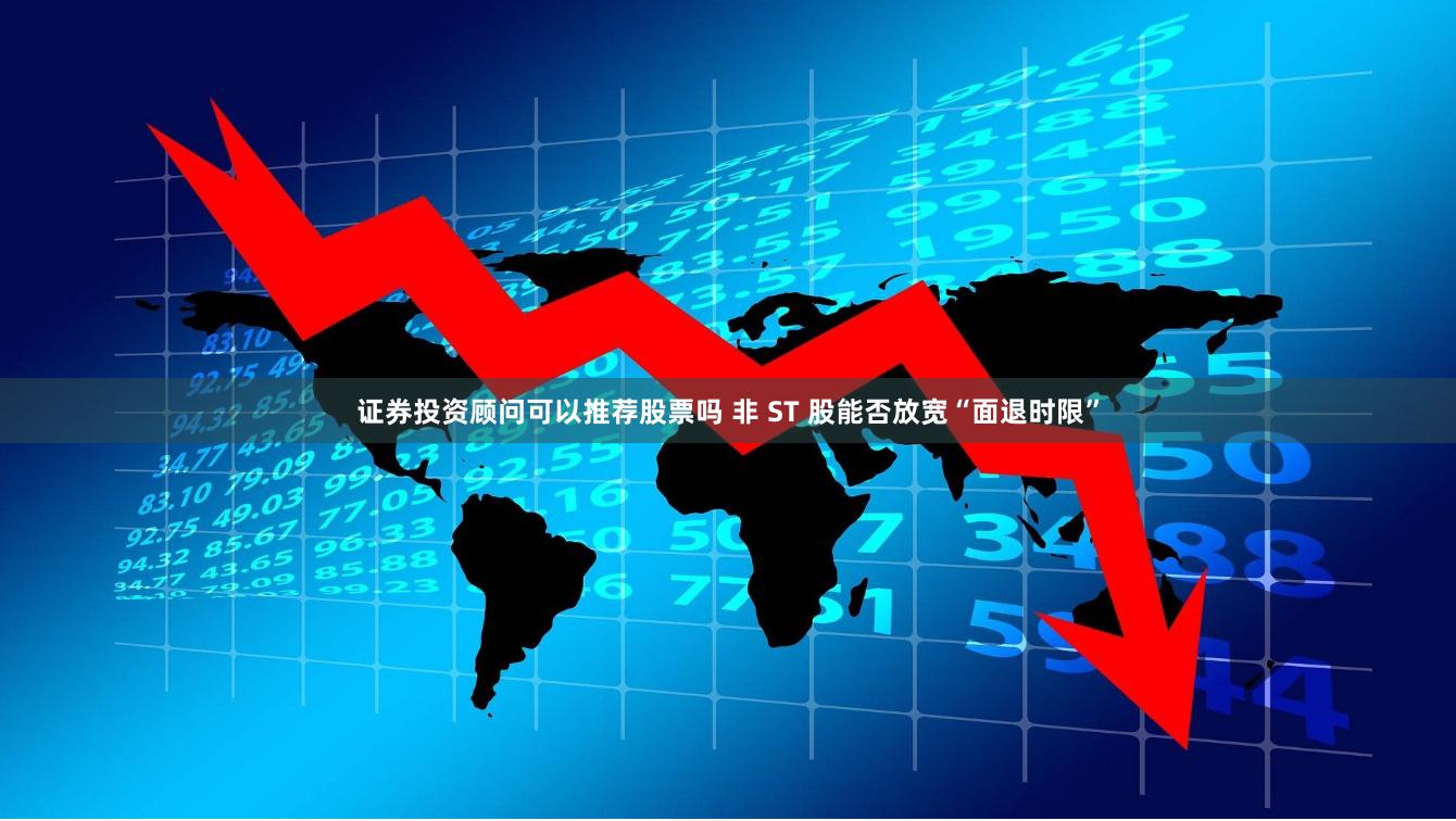 证券投资顾问可以推荐股票吗 非 ST 股能否放宽“面退时限”