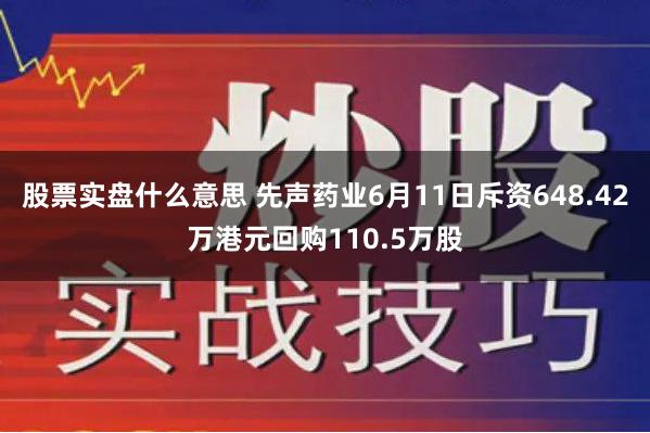 股票实盘什么意思 先声药业6月11日斥资648.42万港元回购110.5万股